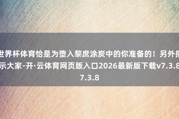 世界杯体育恰是为堕入黎庶涂炭中的你准备的！另外指示大家-开·云体育网页版入口2026最新版下载v7.3.8