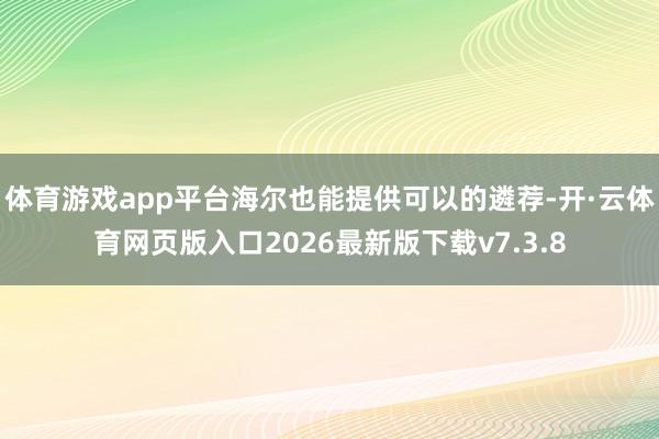 体育游戏app平台海尔也能提供可以的遴荐-开·云体育网页版入口2026最新版下载v7.3.8