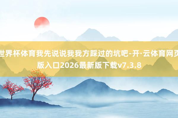 世界杯体育我先说说我我方踩过的坑吧-开·云体育网页版入口2026最新版下载v7.3.8