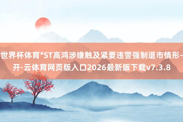 世界杯体育*ST高鸿涉嫌触及紧要违警强制退市情形-开·云体育网页版入口2026最新版下载v7.3.8