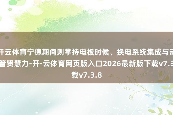 开云体育宁德期间则掌持电板时候、换电系统集成与动力管贤慧力-开·云体育网页版入口2026最新版下载v7.3.8