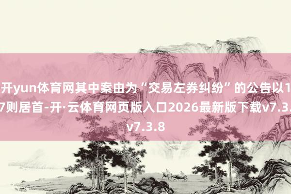 开yun体育网其中案由为“交易左券纠纷”的公告以107则居首-开·云体育网页版入口2026最新版下载v7.3.8