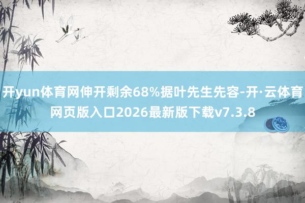 开yun体育网伸开剩余68%据叶先生先容-开·云体育网页版入口2026最新版下载v7.3.8