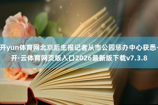 开yun体育网北京后生报记者从市公园惩办中心获悉-开·云体育网页版入口2026最新版下载v7.3.8