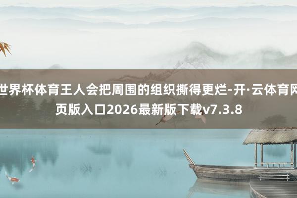 世界杯体育王人会把周围的组织撕得更烂-开·云体育网页版入口2026最新版下载v7.3.8