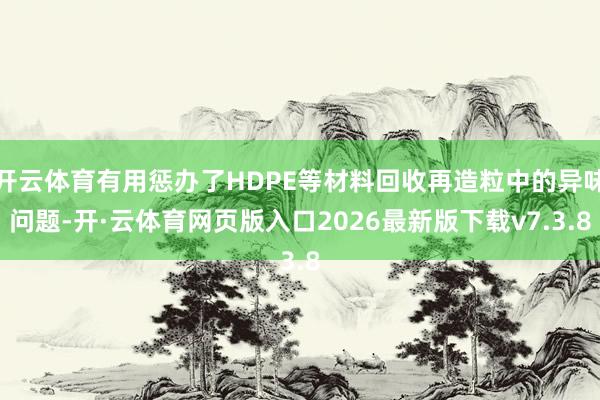 开云体育有用惩办了HDPE等材料回收再造粒中的异味问题-开·云体育网页版入口2026最新版下载v7.3.8