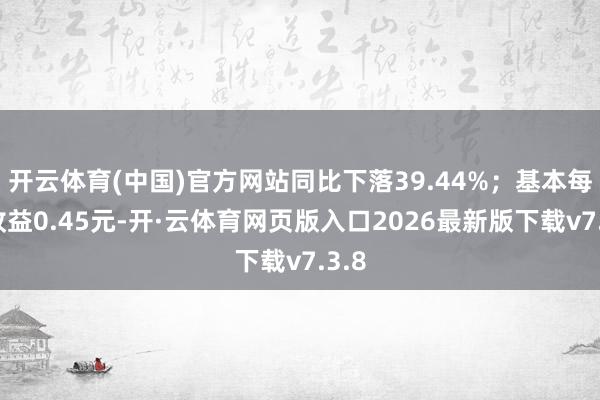 开云体育(中国)官方网站同比下落39.44%；基本每股收益0.45元-开·云体育网页版入口2026最新版下载v7.3.8