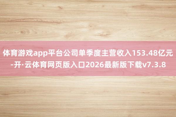 体育游戏app平台公司单季度主营收入153.48亿元-开·云体育网页版入口2026最新版下载v7.3.8