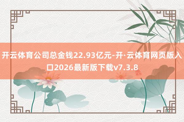 开云体育公司总金钱22.93亿元-开·云体育网页版入口2026最新版下载v7.3.8