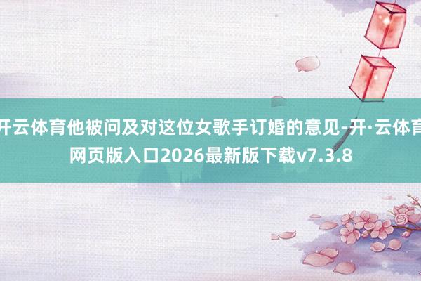 开云体育他被问及对这位女歌手订婚的意见-开·云体育网页版入口2026最新版下载v7.3.8