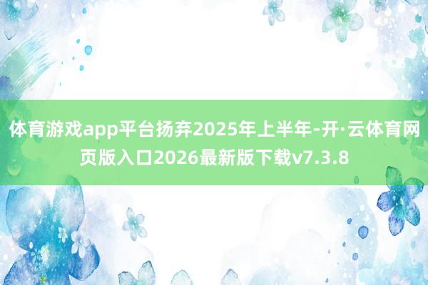 体育游戏app平台扬弃2025年上半年-开·云体育网页版入口2026最新版下载v7.3.8