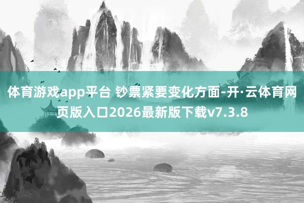 体育游戏app平台 　　钞票紧要变化方面-开·云体育网页版入口2026最新版下载v7.3.8