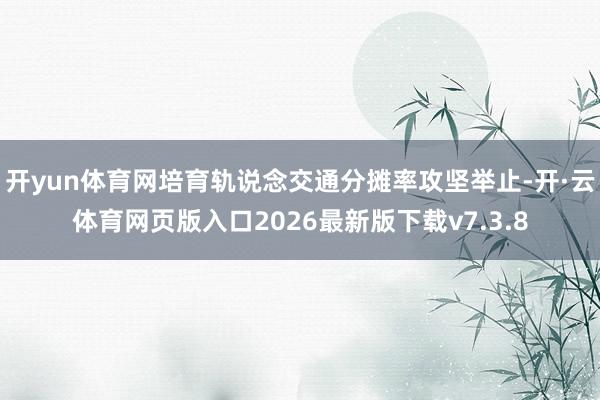开yun体育网培育轨说念交通分摊率攻坚举止-开·云体育网页版入口2026最新版下载v7.3.8