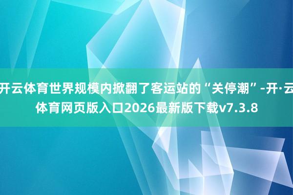 开云体育世界规模内掀翻了客运站的“关停潮”-开·云体育网页版入口2026最新版下载v7.3.8