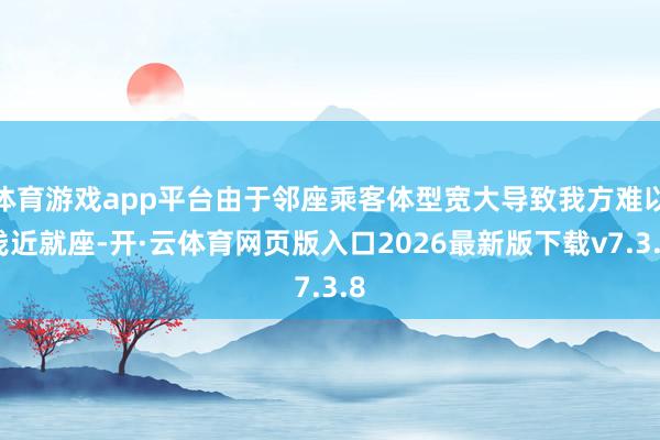 体育游戏app平台由于邻座乘客体型宽大导致我方难以浅近就座-开·云体育网页版入口2026最新版下载v7.3.8