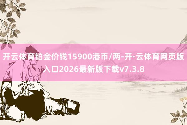 开云体育铂金价钱15900港币/两-开·云体育网页版入口2026最新版下载v7.3.8