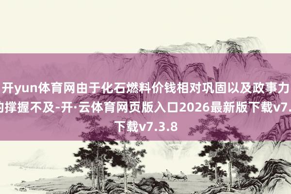 开yun体育网由于化石燃料价钱相对巩固以及政事力量的撑握不及-开·云体育网页版入口2026最新版下载v7.3.8