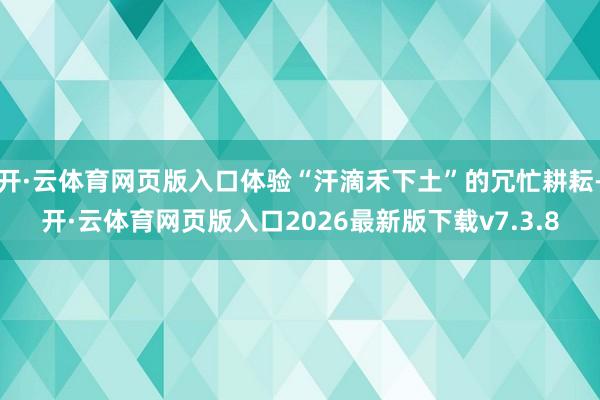 开·云体育网页版入口体验“汗滴禾下土”的冗忙耕耘-开·云体育网页版入口2026最新版下载v7.3.8