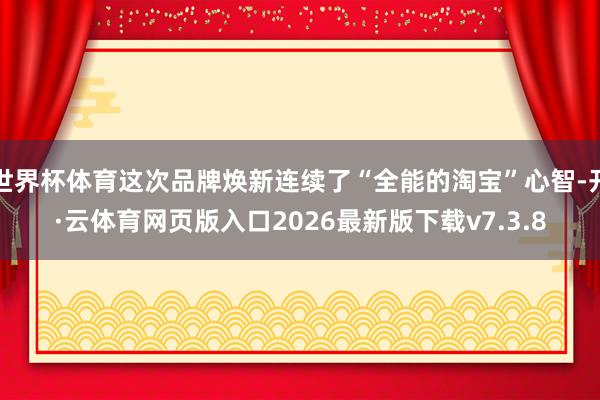 世界杯体育这次品牌焕新连续了“全能的淘宝”心智-开·云体育网页版入口2026最新版下载v7.3.8