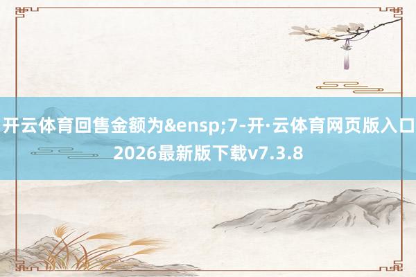开云体育回售金额为&ensp;7-开·云体育网页版入口2026最新版下载v7.3.8