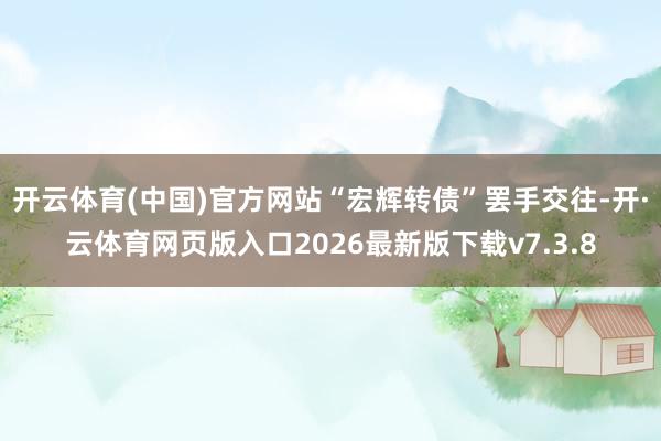开云体育(中国)官方网站“宏辉转债”罢手交往-开·云体育网页版入口2026最新版下载v7.3.8