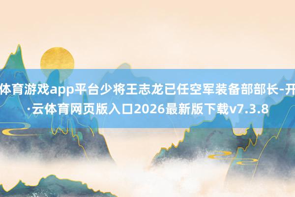 体育游戏app平台少将王志龙已任空军装备部部长-开·云体育网页版入口2026最新版下载v7.3.8