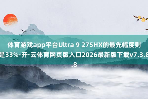 体育游戏app平台Ultra 9 275HX的最先幅度则是33%-开·云体育网页版入口2026最新版下载v7.3.8