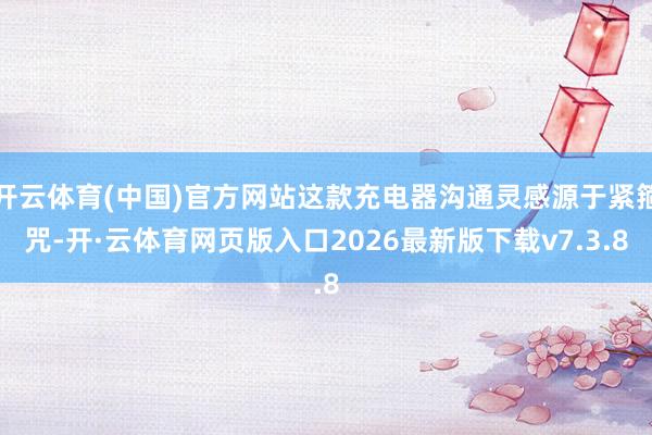 开云体育(中国)官方网站这款充电器沟通灵感源于紧箍咒-开·云体育网页版入口2026最新版下载v7.3.8