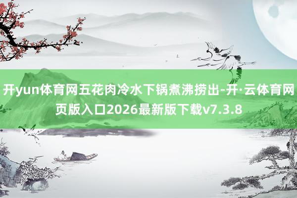开yun体育网五花肉冷水下锅煮沸捞出-开·云体育网页版入口2026最新版下载v7.3.8