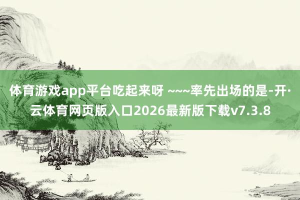 体育游戏app平台吃起来呀 ~~~率先出场的是-开·云体育网页版入口2026最新版下载v7.3.8