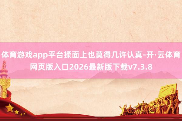 体育游戏app平台揉面上也莫得几许认真-开·云体育网页版入口2026最新版下载v7.3.8