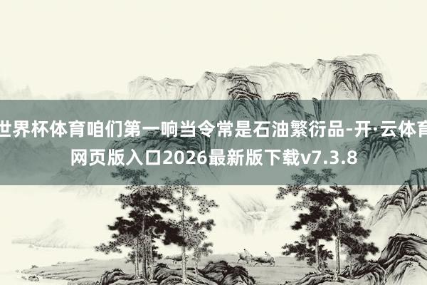 世界杯体育咱们第一响当令常是石油繁衍品-开·云体育网页版入口2026最新版下载v7.3.8