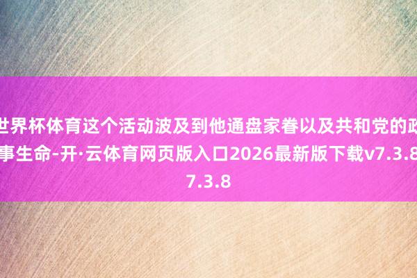 世界杯体育这个活动波及到他通盘家眷以及共和党的政事生命-开·云体育网页版入口2026最新版下载v7.3.8