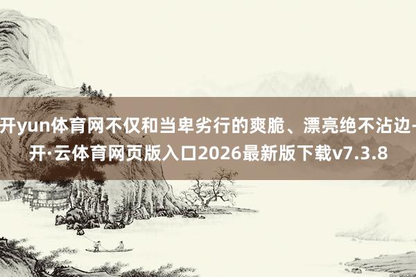 开yun体育网不仅和当卑劣行的爽脆、漂亮绝不沾边-开·云体育网页版入口2026最新版下载v7.3.8
