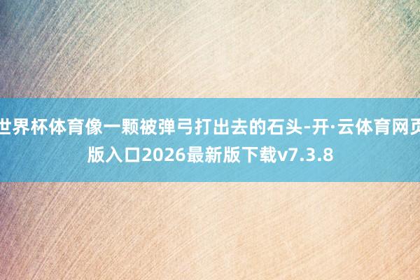 世界杯体育像一颗被弹弓打出去的石头-开·云体育网页版入口2026最新版下载v7.3.8
