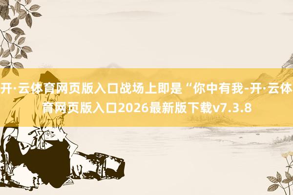 开·云体育网页版入口战场上即是“你中有我-开·云体育网页版入口2026最新版下载v7.3.8