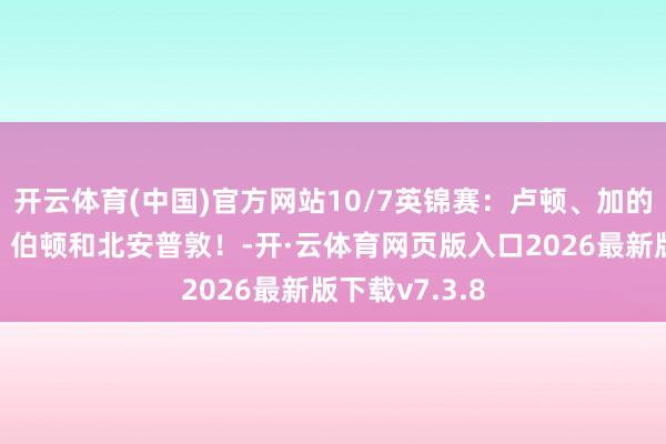 开云体育(中国)官方网站10/7英锦赛：卢顿、加的夫城、雷丁、伯顿和北安普敦！-开·云体育网页版入口2026最新版下载v7.3.8