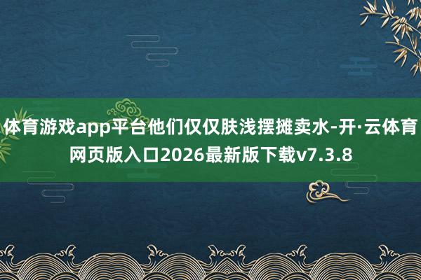 体育游戏app平台他们仅仅肤浅摆摊卖水-开·云体育网页版入口2026最新版下载v7.3.8