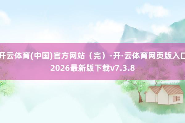 开云体育(中国)官方网站（完）-开·云体育网页版入口2026最新版下载v7.3.8
