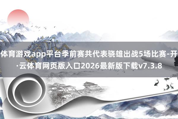 体育游戏app平台季前赛共代表骁雄出战5场比赛-开·云体育网页版入口2026最新版下载v7.3.8