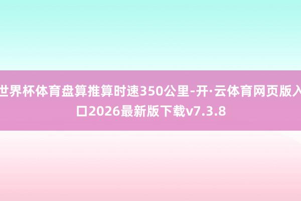 世界杯体育盘算推算时速350公里-开·云体育网页版入口2026最新版下载v7.3.8