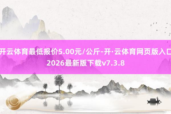 开云体育最低报价5.00元/公斤-开·云体育网页版入口2026最新版下载v7.3.8