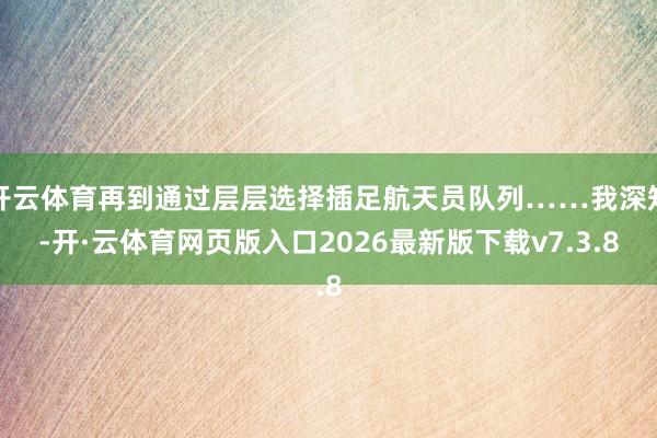 开云体育再到通过层层选择插足航天员队列……我深知-开·云体育网页版入口2026最新版下载v7.3.8