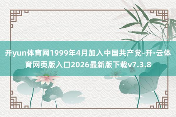 开yun体育网1999年4月加入中国共产党-开·云体育网页版入口2026最新版下载v7.3.8