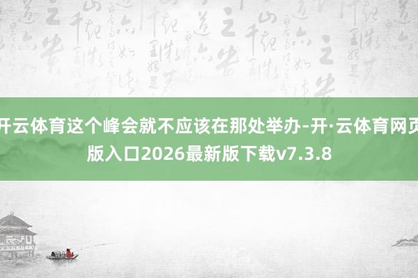 开云体育这个峰会就不应该在那处举办-开·云体育网页版入口2026最新版下载v7.3.8