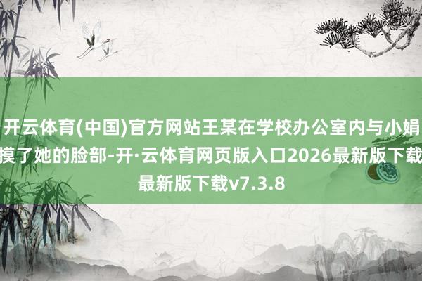 开云体育(中国)官方网站王某在学校办公室内与小娟平定时摸了她的脸部-开·云体育网页版入口2026最新版下载v7.3.8