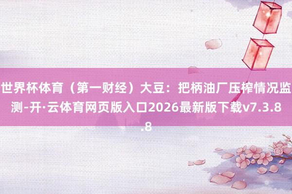 世界杯体育（第一财经）　　大豆：把柄油厂压榨情况监测-开·云体育网页版入口2026最新版下载v7.3.8
