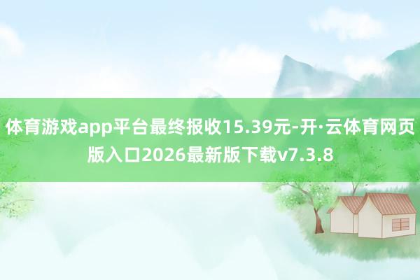 体育游戏app平台最终报收15.39元-开·云体育网页版入口2026最新版下载v7.3.8
