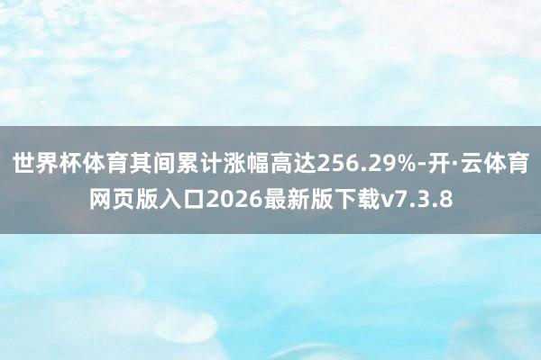 世界杯体育其间累计涨幅高达256.29%-开·云体育网页版入口2026最新版下载v7.3.8
