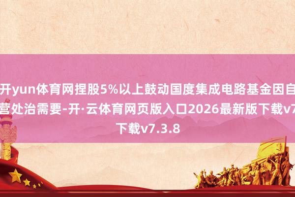 开yun体育网捏股5%以上鼓动国度集成电路基金因自己经营处治需要-开·云体育网页版入口2026最新版下载v7.3.8